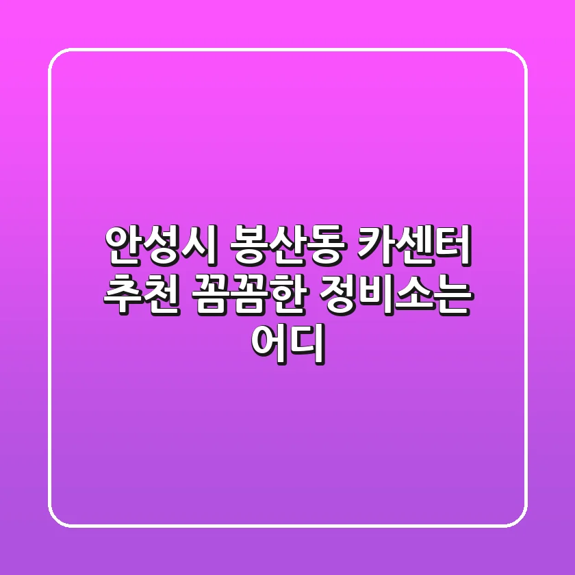 안성시 봉산동 카센터 추천: 꼼꼼한 정비소는 어디?