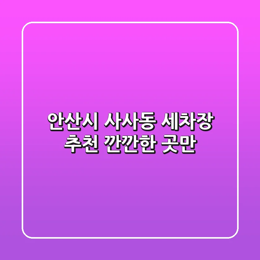 안산시 사사동 세차장 추천 | 깐깐한 곳만!