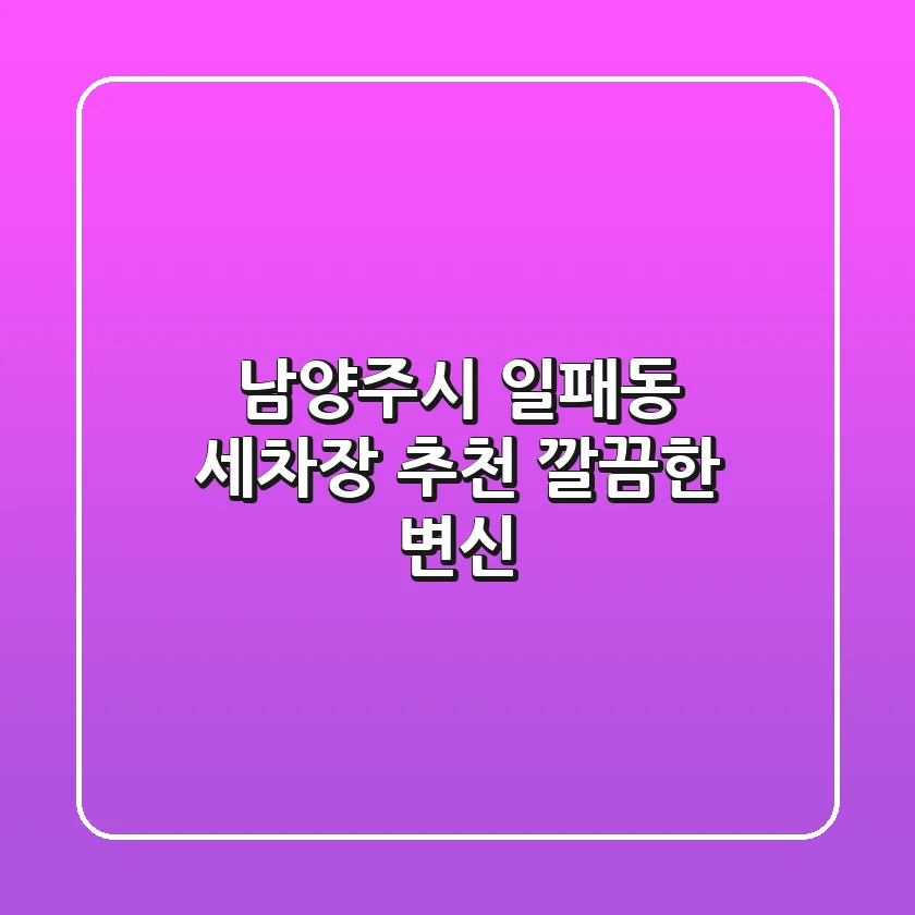 남양주시 일패동 세차장 추천: 깔끔한 변신!
