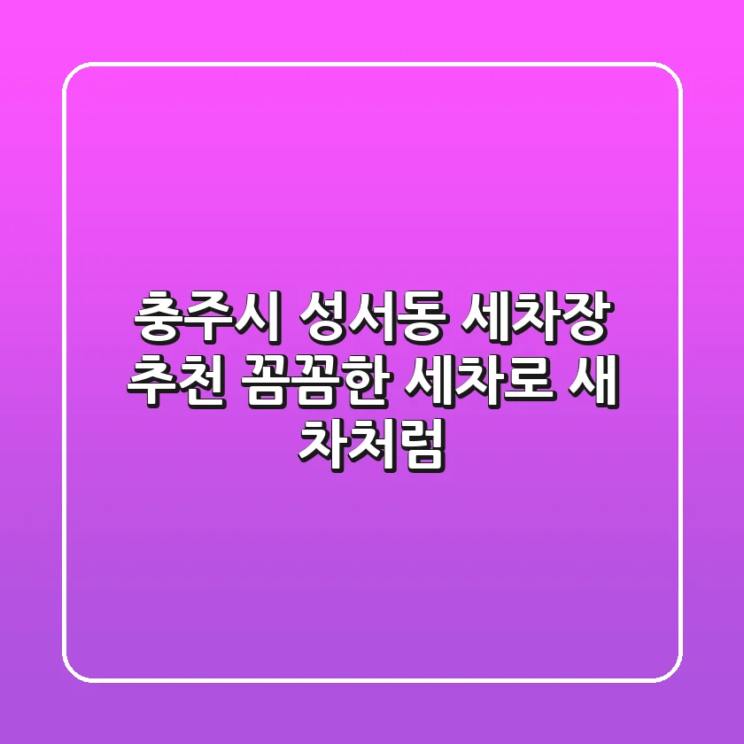 충주시 성서동 세차장 추천: 꼼꼼한 세차로 새 차처럼!