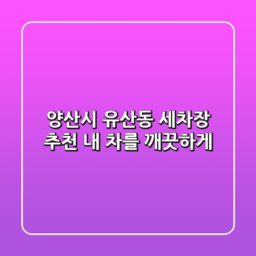 양산시 유산동 세차장 추천: 내 차를 깨끗하게!