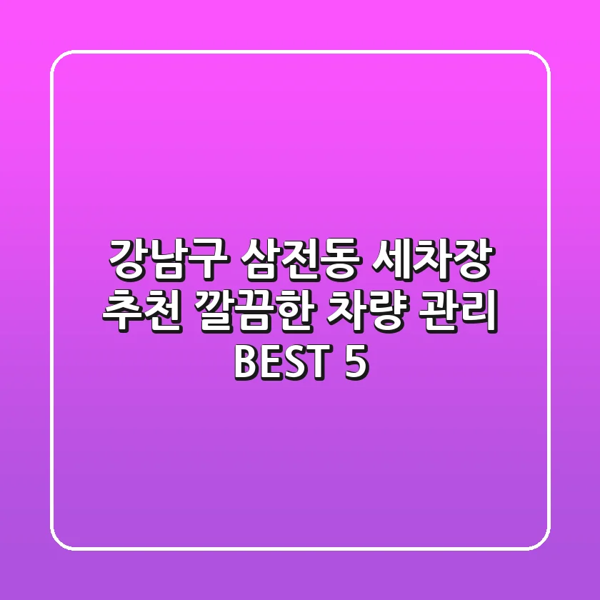강남구 삼전동 세차장 추천 | 깔끔한 차량 관리 BEST 5