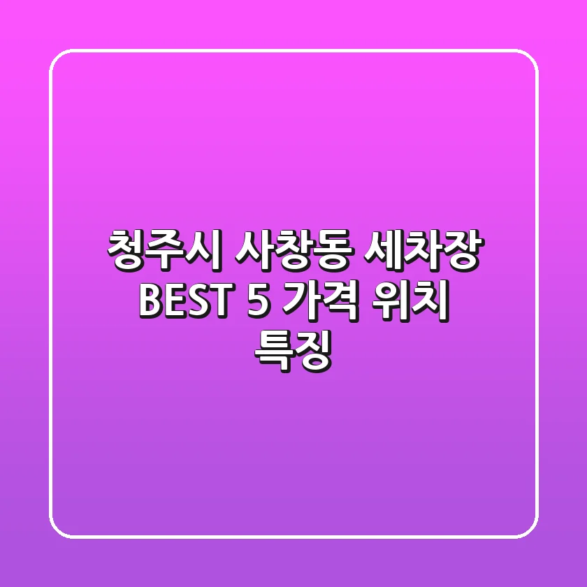 청주시 사창동 세차장 BEST 5 | 가격, 위치, 특징