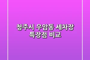 청주시 우암동 세차장, 특장점 비교!