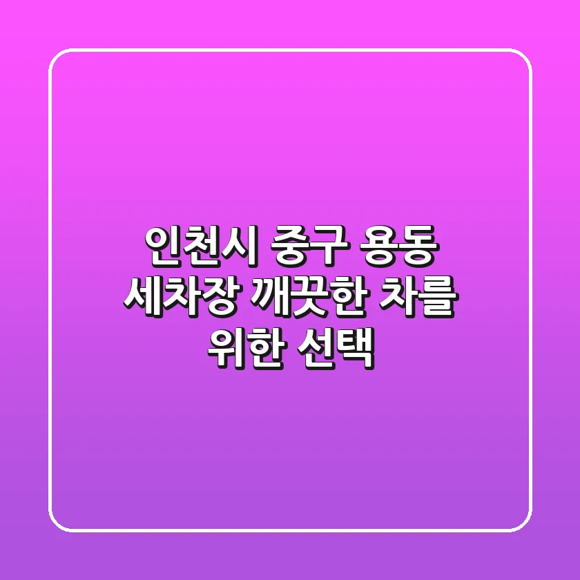인천시 중구 용동 세차장, 깨끗한 차를 위한 선택