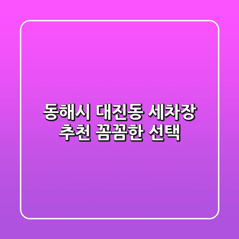 동해시 대진동 세차장 추천: 꼼꼼한 선택!