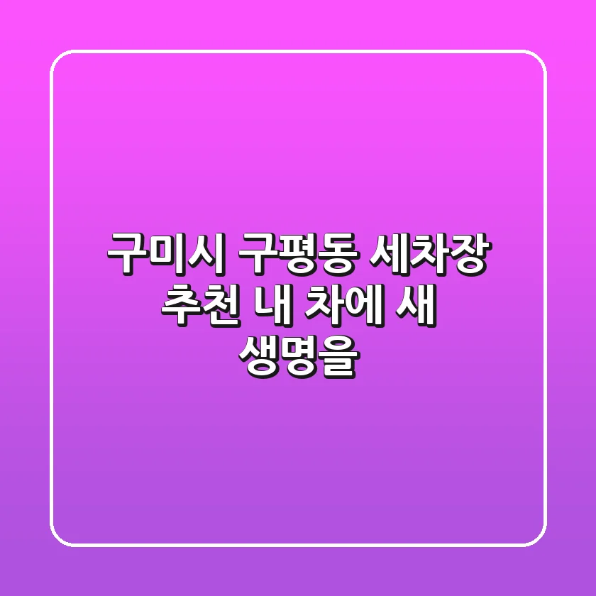 구미시 구평동 세차장 추천: 내 차에 새 생명을!