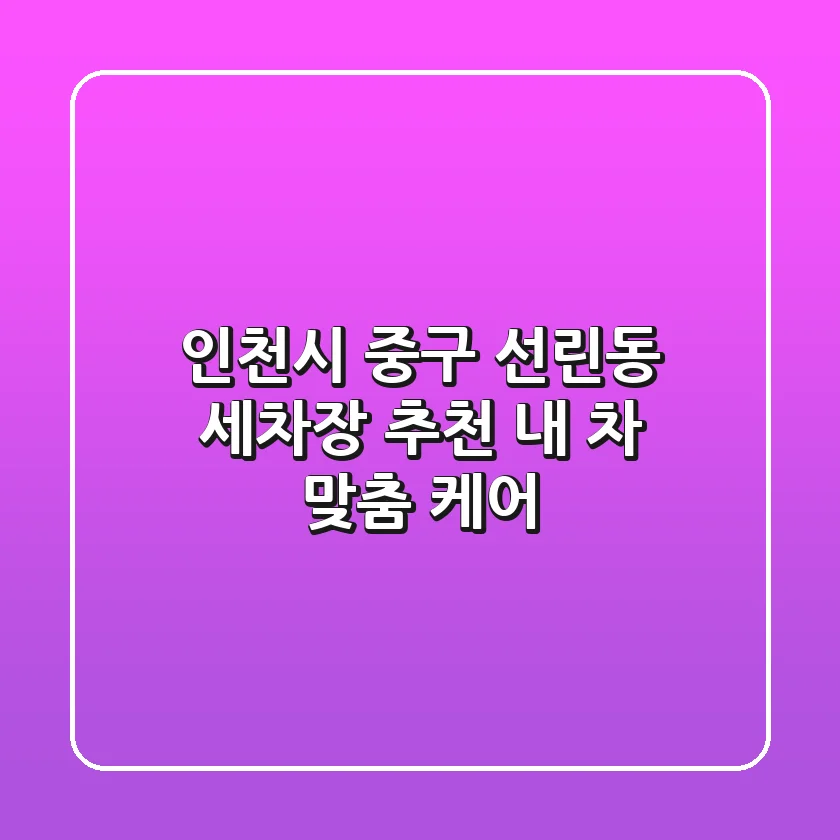 인천시 중구 선린동 세차장 추천 | 내 차 맞춤 케어