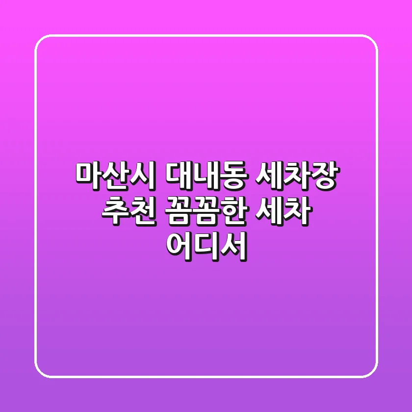 마산시 대내동 세차장 추천: 꼼꼼한 세차 어디서?