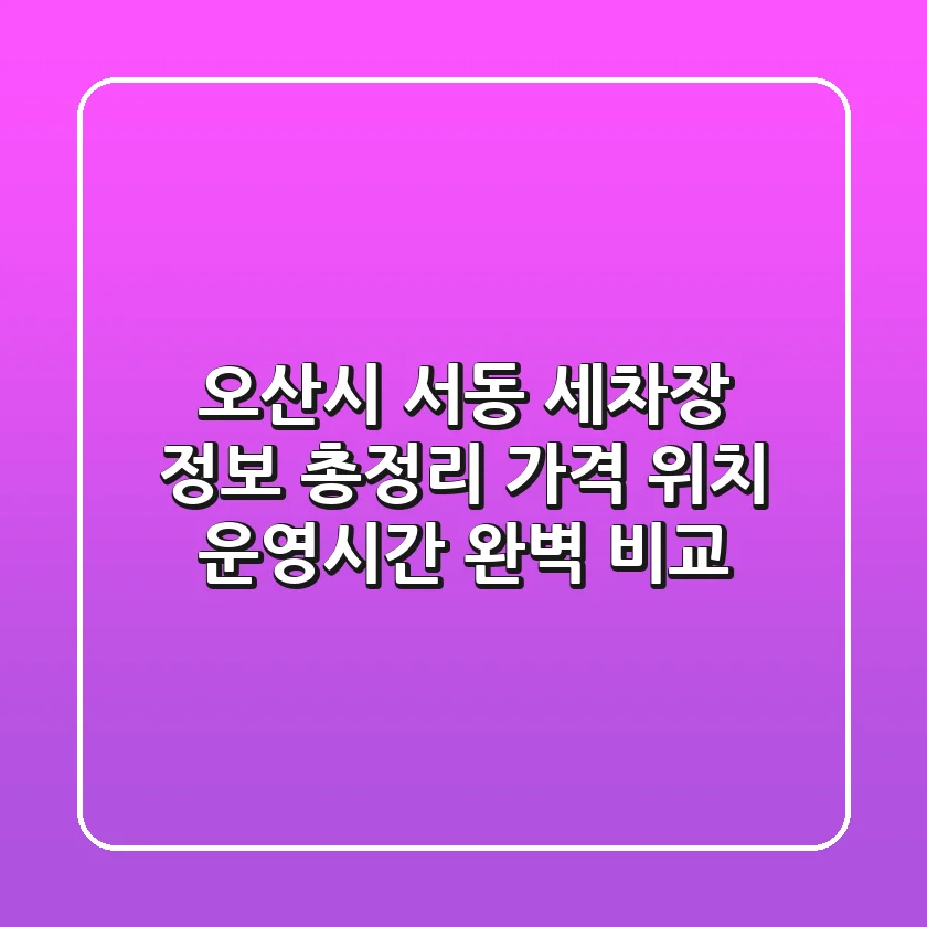 오산시 서동 세차장 정보 총정리 - 가격, 위치, 운영시간 완벽 비교