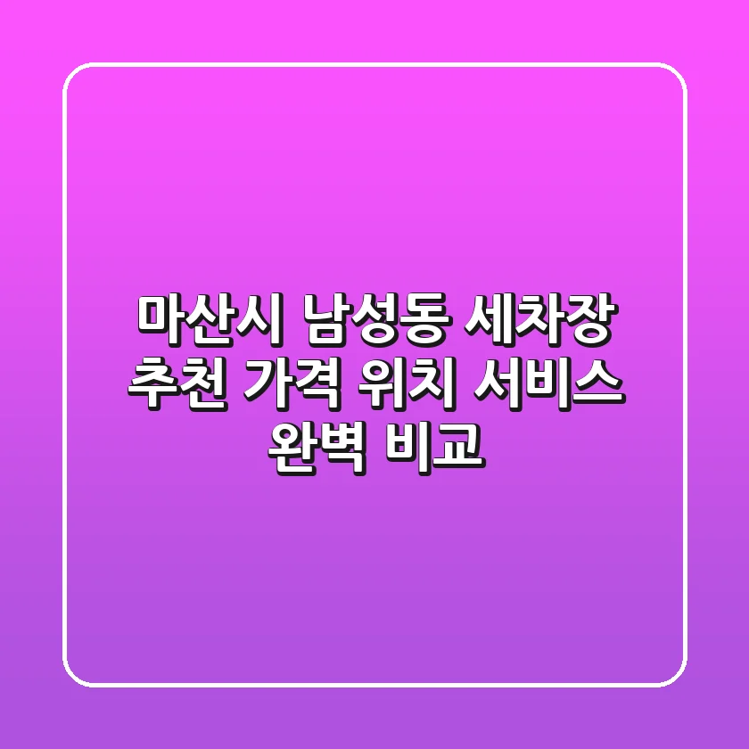 마산시 남성동 세차장 추천: 가격, 위치, 서비스 완벽 비교