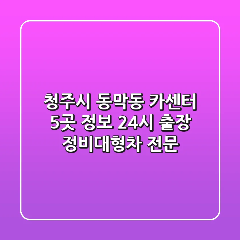 청주시 동막동 카센터 5곳 정보 - 24시 출장 정비/대형차 전문