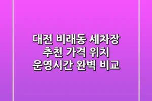 대전 비래동 세차장 추천: 가격, 위치, 운영시간 완벽 비교