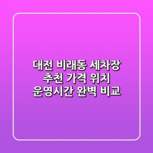 대전 비래동 세차장 추천: 가격, 위치, 운영시간 완벽 비교