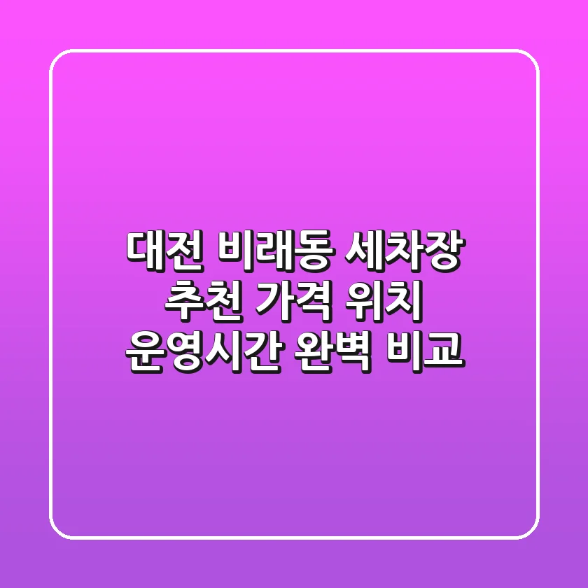 대전 비래동 세차장 추천: 가격, 위치, 운영시간 완벽 비교