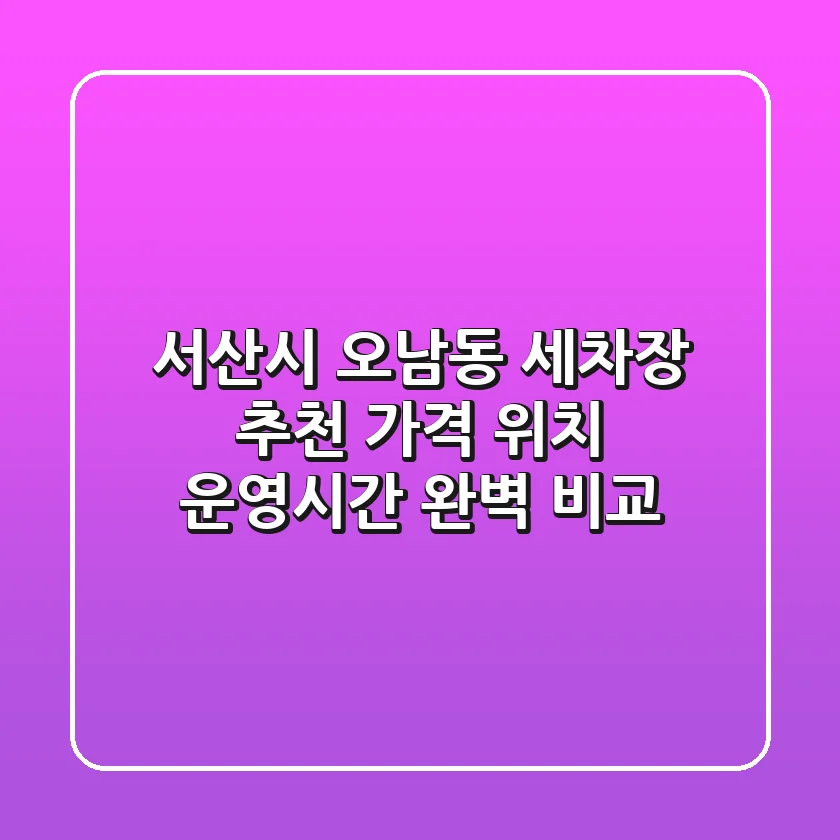 서산시 오남동 세차장 추천: 가격, 위치, 운영시간 완벽 비교