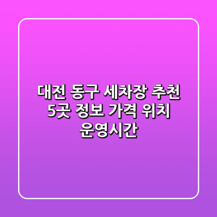 대전 동구 세차장 추천: 5곳 정보 (가격, 위치, 운영시간)