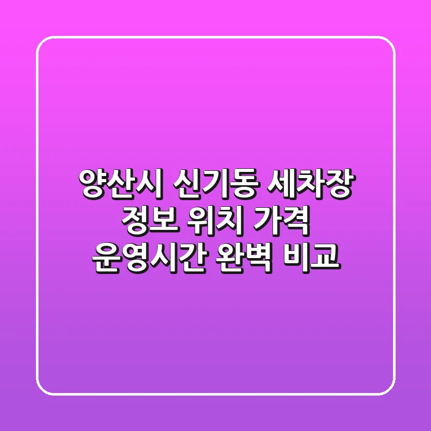 양산시 신기동 세차장 정보: 위치, 가격, 운영시간 완벽 비교