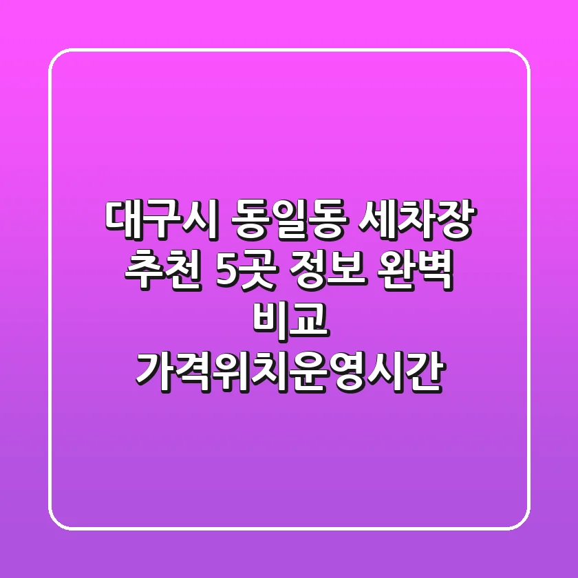 대구시 동일동 세차장 추천: 5곳 정보 완벽 비교 (가격/위치/운영시간)