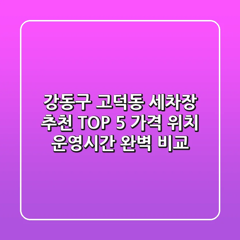 강동구 고덕동 세차장 추천 TOP 5 - 가격, 위치, 운영시간 완벽 비교