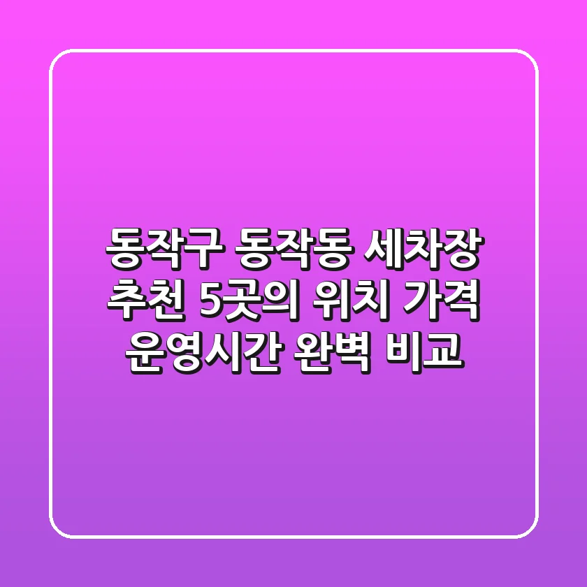 동작구 동작동 세차장 추천: 5곳의 위치, 가격, 운영시간 완벽 비교
