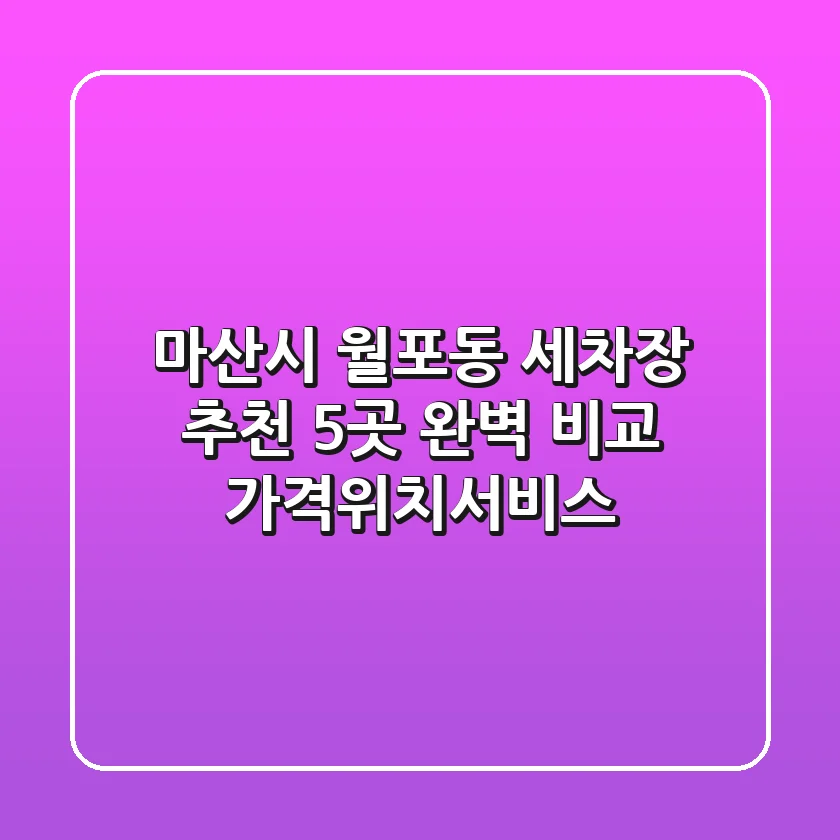 마산시 월포동 세차장 추천: 5곳 완벽 비교 (가격/위치/서비스)