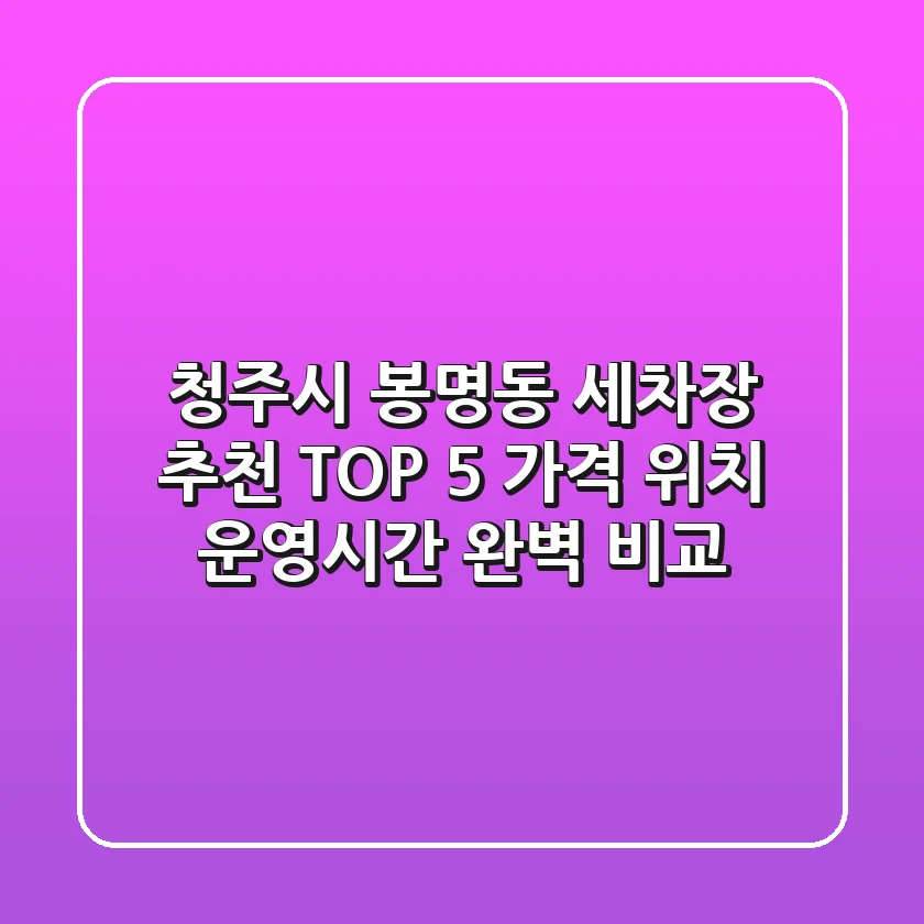 청주시 봉명동 세차장 추천 TOP 5 - 가격, 위치, 운영시간 완벽 비교