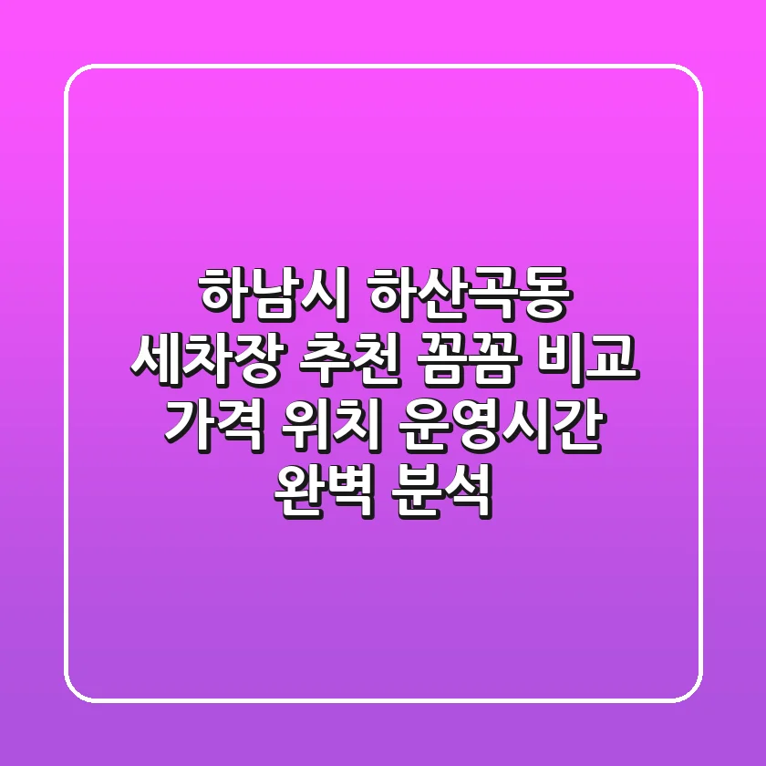 하남시 하산곡동 세차장 추천! 꼼꼼 비교 | 가격, 위치, 운영시간 완벽 분석