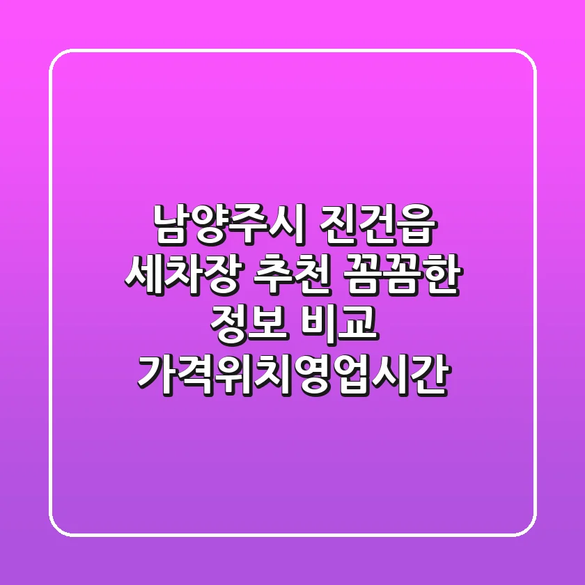 남양주시 진건읍 세차장 추천: 꼼꼼한 정보 비교 (가격/위치/영업시간)