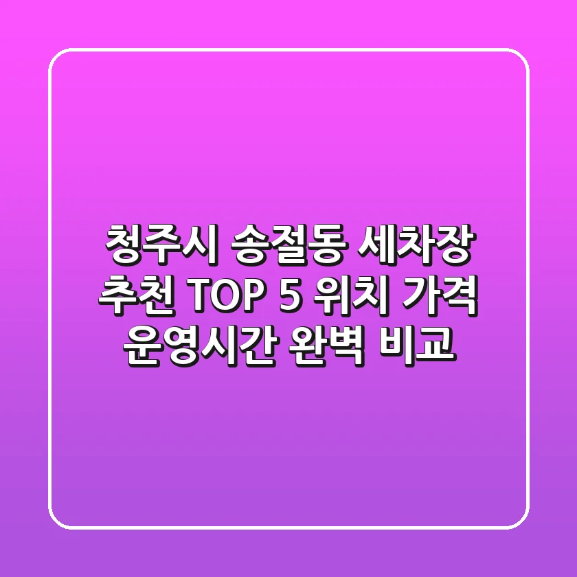 청주시 송절동 세차장 추천 TOP 5 - 위치, 가격, 운영시간 완벽 비교