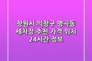 창원시 의창구 명곡동 세차장 추천 | 가격, 위치, 24시간 정보