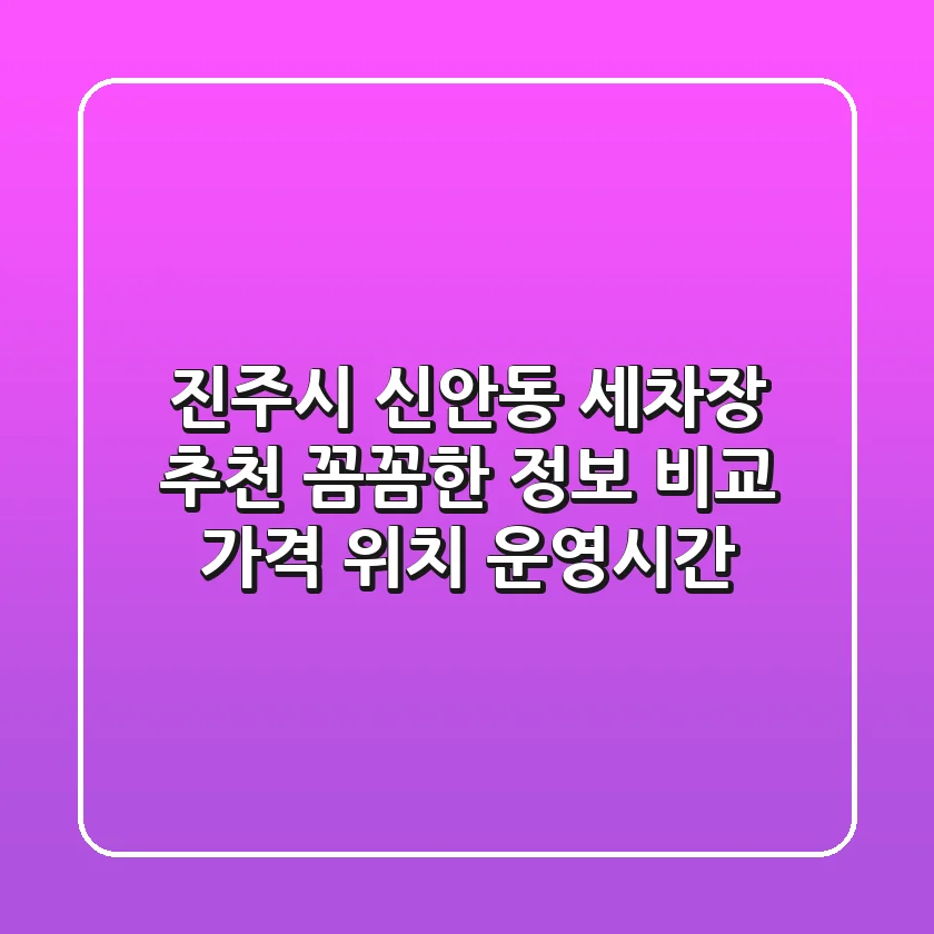 진주시 신안동 세차장 추천: 꼼꼼한 정보 비교 (가격, 위치, 운영시간)