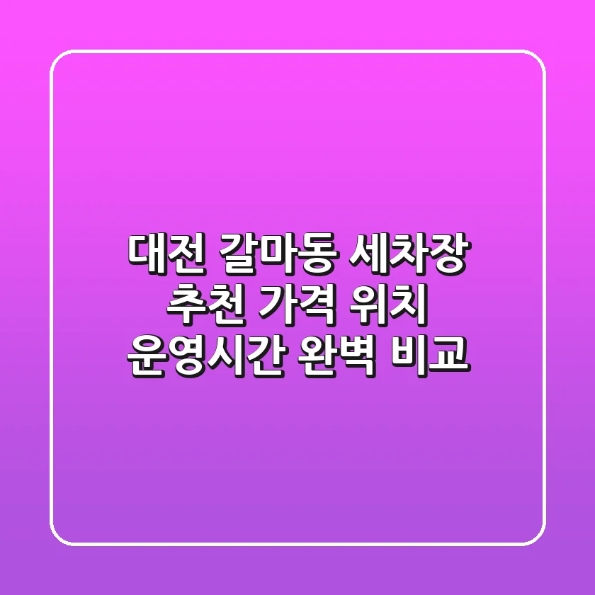 대전 갈마동 세차장 추천: 가격, 위치, 운영시간 완벽 비교