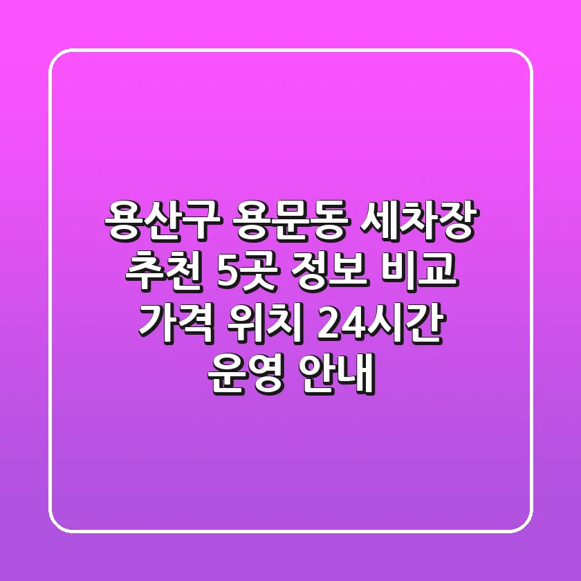 용산구 용문동 세차장 추천 | 5곳 정보 비교: 가격, 위치, 24시간 운영 안내