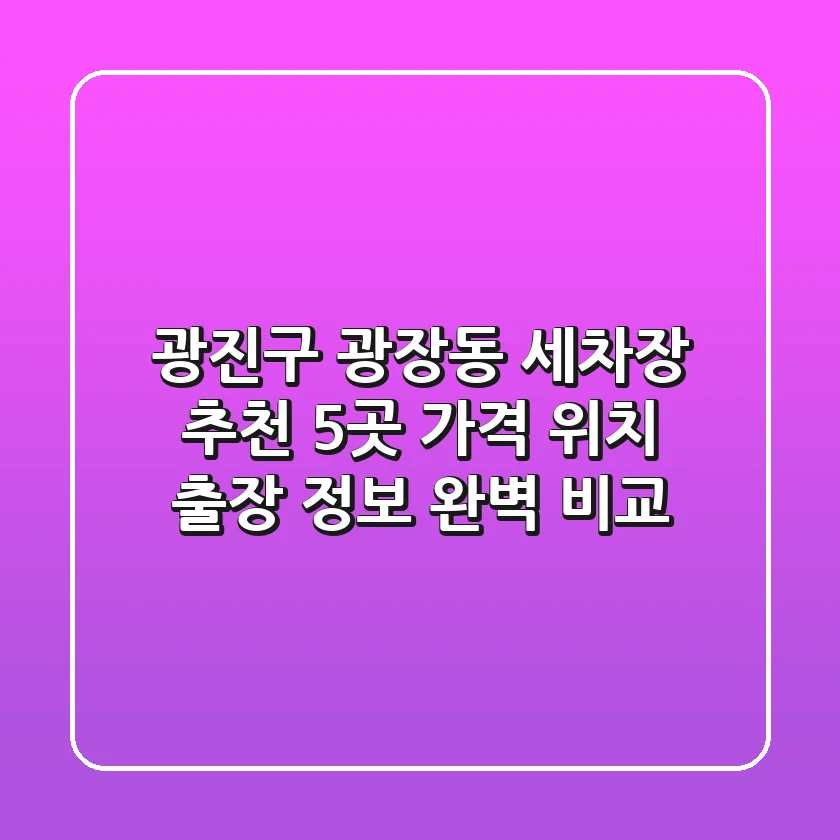 광진구 광장동 세차장 추천 5곳 - 가격, 위치, 출장 정보 완벽 비교