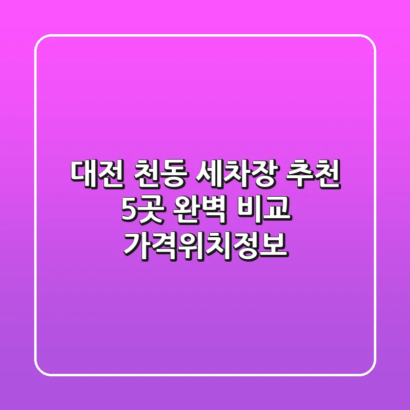 대전 천동 세차장 추천: 5곳 완벽 비교 (가격/위치/정보)