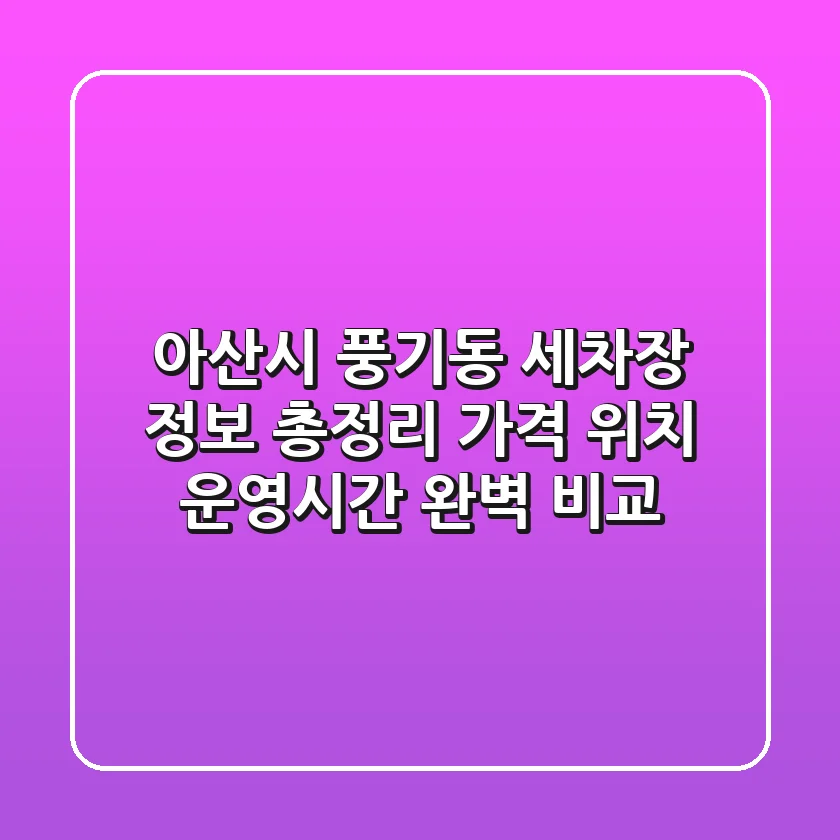 아산시 풍기동 세차장 정보 총정리 - 가격, 위치, 운영시간 완벽 비교
