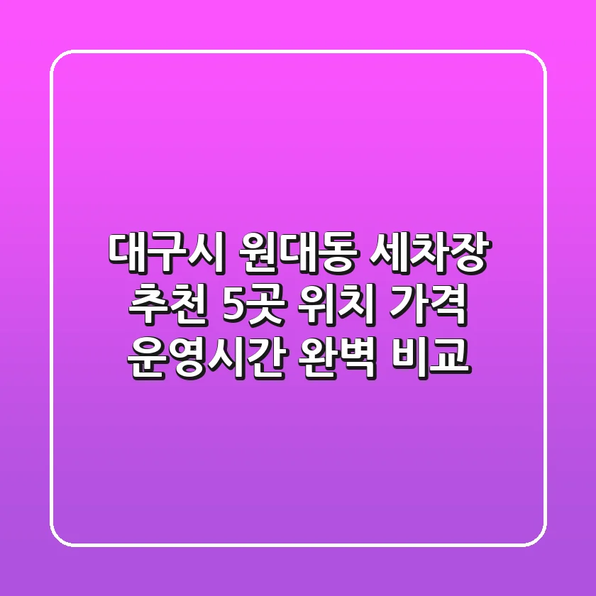 대구시 원대동 세차장 추천: 5곳 위치, 가격, 운영시간 완벽 비교