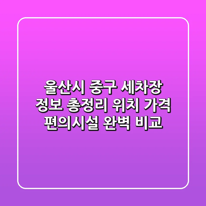 울산시 중구 세차장 정보 총정리 - 위치, 가격, 편의시설 완벽 비교