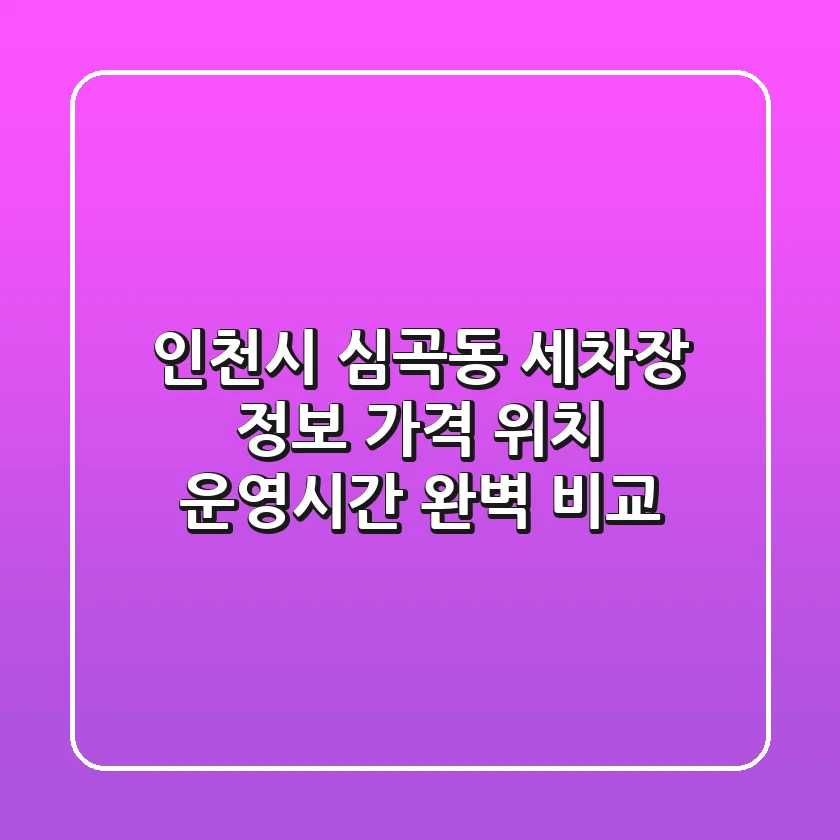 인천시 심곡동 세차장 정보: 가격, 위치, 운영시간 완벽 비교