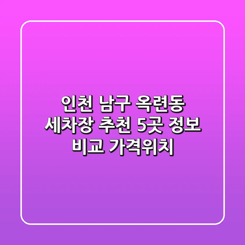 인천 남구 옥련동 세차장 추천: 5곳 정보 비교 (가격/위치)