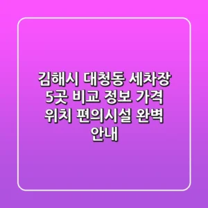 김해시 대청동 세차장 5곳 비교 정보 - 가격, 위치, 편의시설 완벽 안내