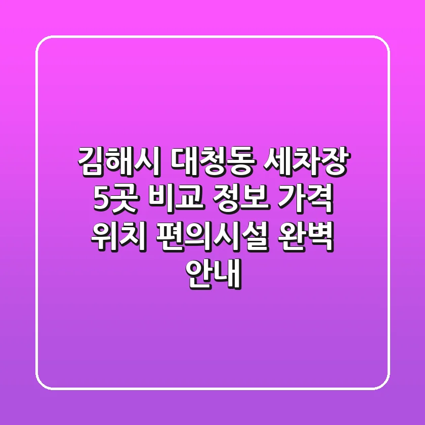 김해시 대청동 세차장 5곳 비교 정보 - 가격, 위치, 편의시설 완벽 안내
