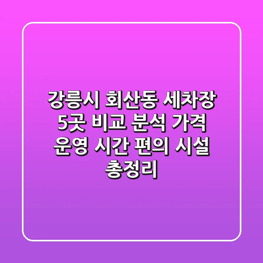 강릉시 회산동 세차장 5곳 비교 분석: 가격, 운영 시간, 편의 시설 총정리