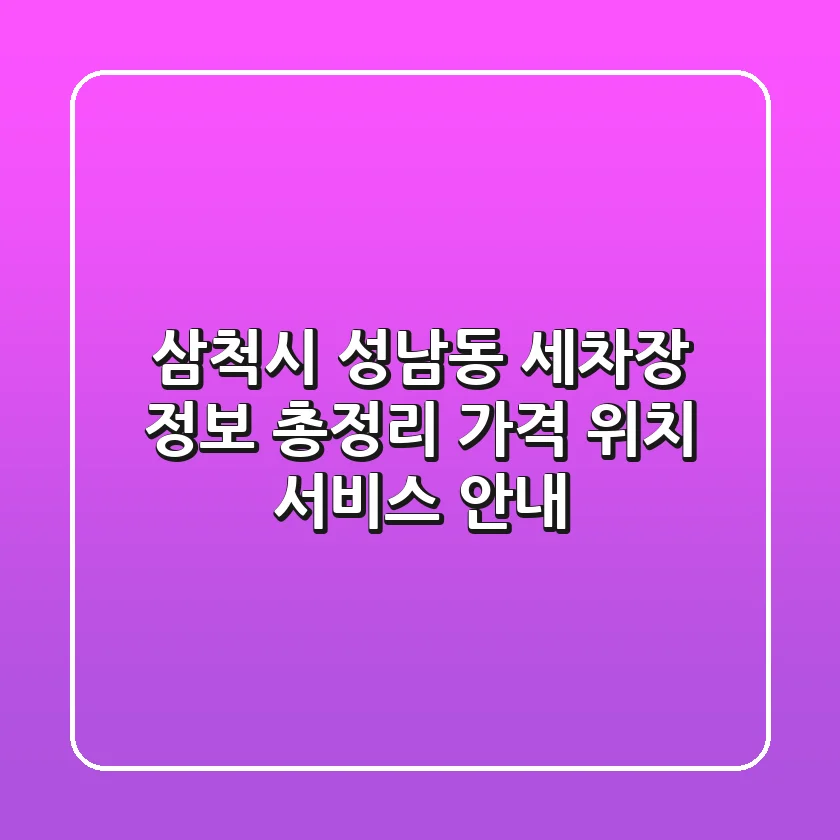 삼척시 성남동 세차장 정보 총정리 - 가격, 위치, 서비스 안내
