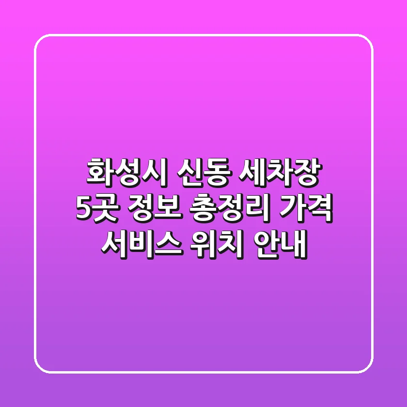 화성시 신동 세차장 5곳 정보 총정리 - 가격, 서비스, 위치 안내