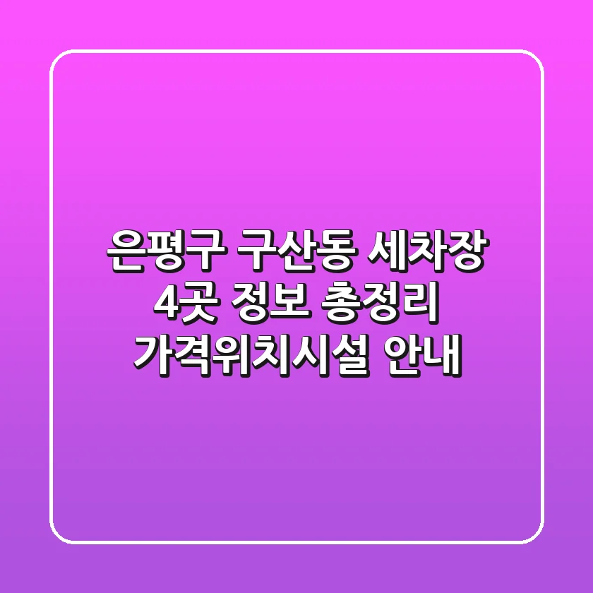 은평구 구산동 세차장 4곳 정보 총정리 - 가격/위치/시설 안내